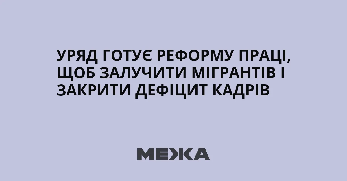 Уряд готує реформу праці, щоб залучити мігрантів і закрити дефіцит кадрів