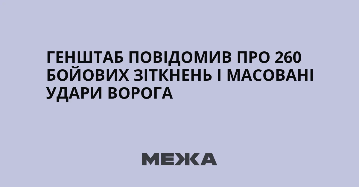 Генштаб повідомив про 260 бойових зіткнень і масовані удари ворога